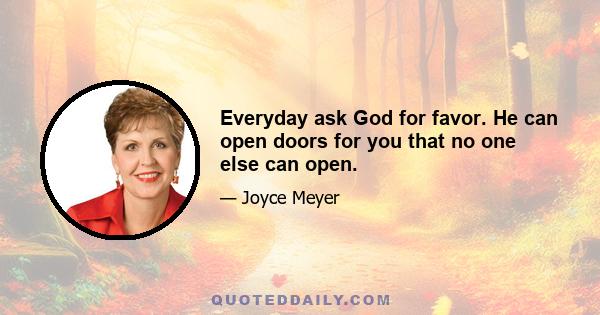 Everyday ask God for favor. He can open doors for you that no one else can open.