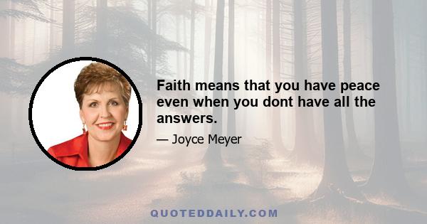 Faith means that you have peace even when you dont have all the answers.