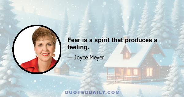 Fear is a spirit that produces a feeling.