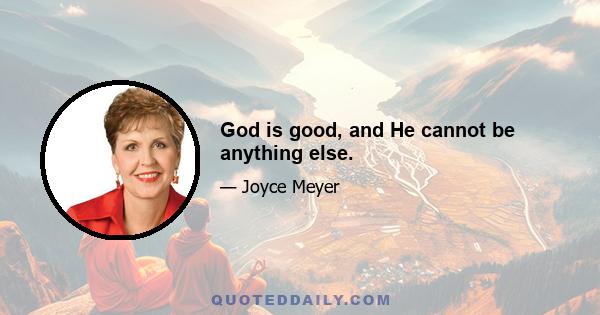 God is good, and He cannot be anything else.