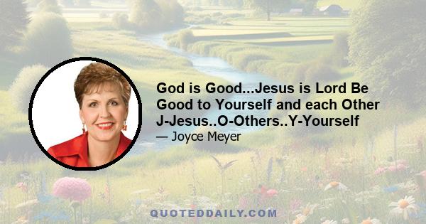 God is Good...Jesus is Lord Be Good to Yourself and each Other J-Jesus..O-Others..Y-Yourself