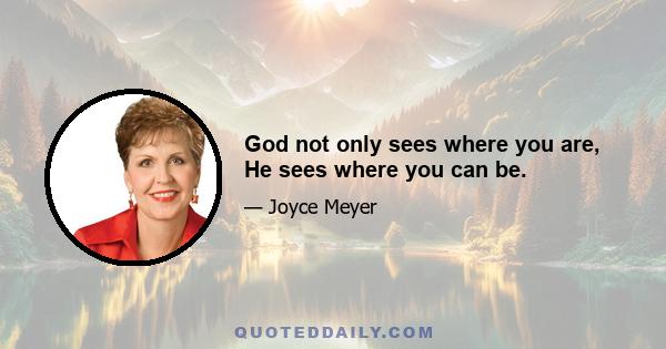 God not only sees where you are, He sees where you can be.