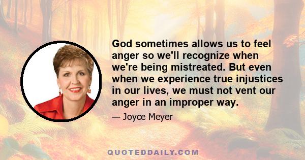 God sometimes allows us to feel anger so we'll recognize when we're being mistreated. But even when we experience true injustices in our lives, we must not vent our anger in an improper way.