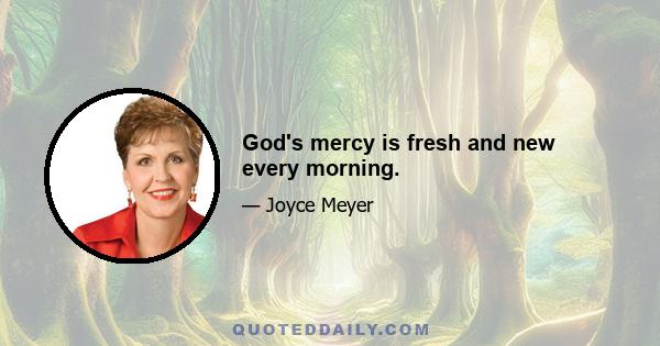 God's mercy is fresh and new every morning.