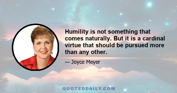 Humility is not something that comes naturally. But it is a cardinal virtue that should be pursued more than any other.