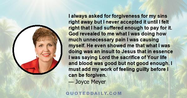 I always asked for forgiveness for my sins right away but I never accepted it until I felt right that I had suffered enough to pay for it. God revealed to me what I was doing how much unnecessary pain I was causing