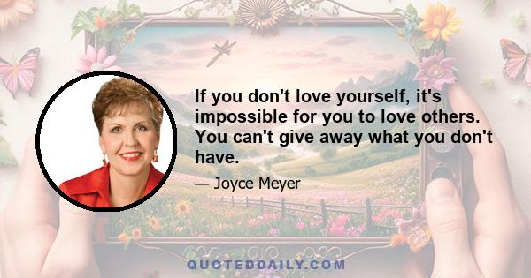 If you don't love yourself, it's impossible for you to love others. You can't give away what you don't have.