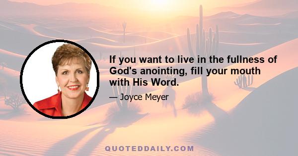 If you want to live in the fullness of God's anointing, fill your mouth with His Word.