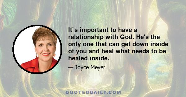 It`s important to have a relationship with God. He's the only one that can get down inside of you and heal what needs to be healed inside.