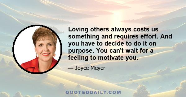 Loving others always costs us something and requires effort. And you have to decide to do it on purpose. You can't wait for a feeling to motivate you.