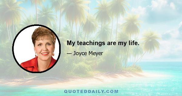 My teachings are my life.