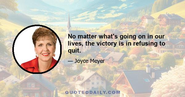 No matter what's going on in our lives, the victory is in refusing to quit.