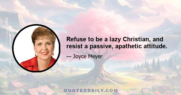 Refuse to be a lazy Christian, and resist a passive, apathetic attitude.