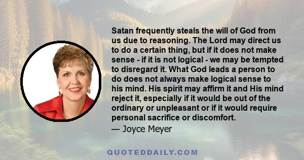 Satan frequently steals the will of God from us due to reasoning. The Lord may direct us to do a certain thing, but if it does not make sense - if it is not logical - we may be tempted to disregard it. What God leads a