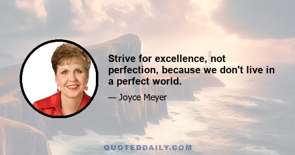 Strive for excellence, not perfection, because we don't live in a perfect world.