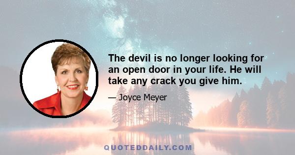 The devil is no longer looking for an open door in your life. He will take any crack you give him.