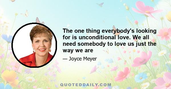 The one thing everybody's looking for is unconditional love. We all need somebody to love us just the way we are