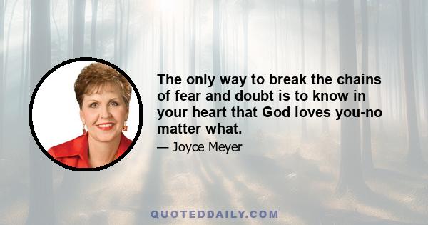 The only way to break the chains of fear and doubt is to know in your heart that God loves you-no matter what.