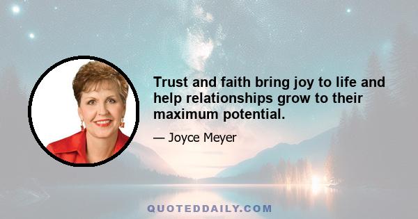 Trust and faith bring joy to life and help relationships grow to their maximum potential.