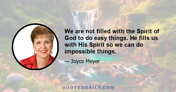 We are not filled with the Spirit of God to do easy things. He fills us with His Spirit so we can do impossible things.