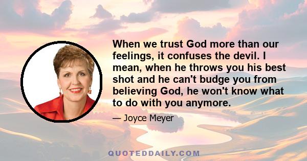 When we trust God more than our feelings, it confuses the devil. I mean, when he throws you his best shot and he can't budge you from believing God, he won't know what to do with you anymore.