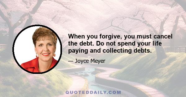 When you forgive, you must cancel the debt. Do not spend your life paying and collecting debts.