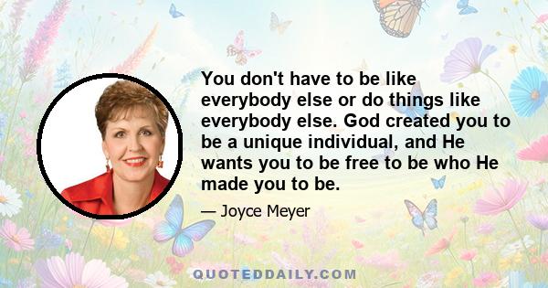 You don't have to be like everybody else or do things like everybody else. God created you to be a unique individual, and He wants you to be free to be who He made you to be.