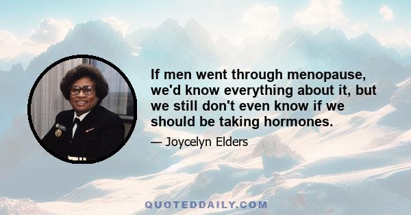 If men went through menopause, we'd know everything about it, but we still don't even know if we should be taking hormones.