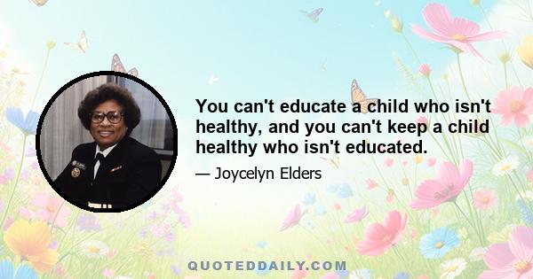 You can't educate a child who isn't healthy, and you can't keep a child healthy who isn't educated.