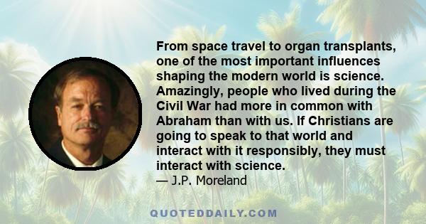 From space travel to organ transplants, one of the most important influences shaping the modern world is science. Amazingly, people who lived during the Civil War had more in common with Abraham than with us. If