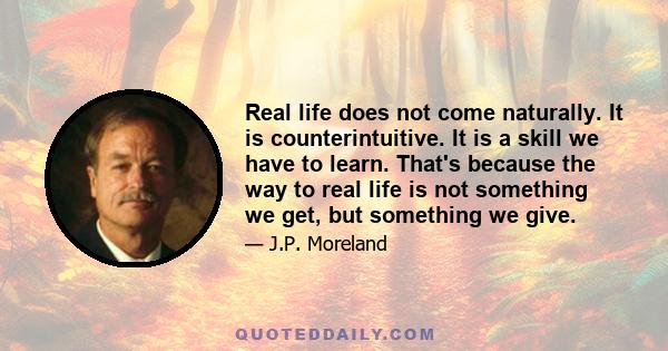 Real life does not come naturally. It is counterintuitive. It is a skill we have to learn. That's because the way to real life is not something we get, but something we give.