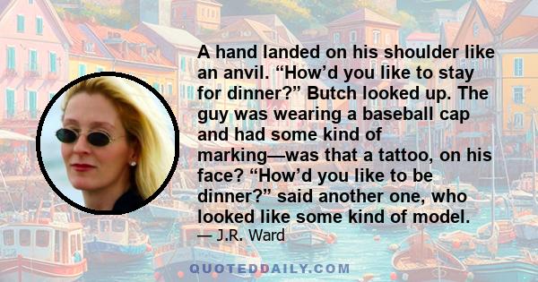 A hand landed on his shoulder like an anvil. “How’d you like to stay for dinner?” Butch looked up. The guy was wearing a baseball cap and had some kind of marking—was that a tattoo, on his face? “How’d you like to be