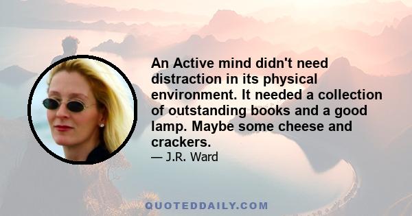 An Active mind didn't need distraction in its physical environment. It needed a collection of outstanding books and a good lamp. Maybe some cheese and crackers.