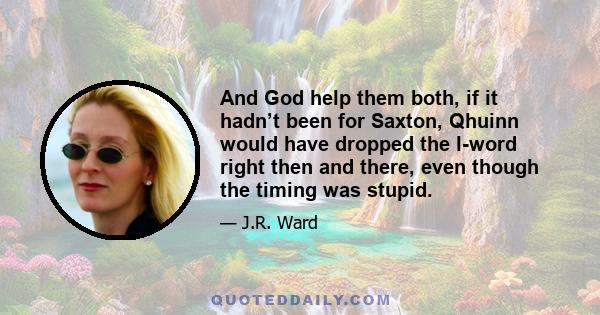 And God help them both, if it hadn’t been for Saxton, Qhuinn would have dropped the l-word right then and there, even though the timing was stupid.