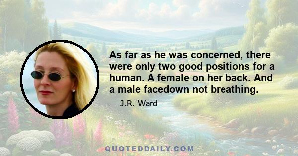 As far as he was concerned, there were only two good positions for a human. A female on her back. And a male facedown not breathing.