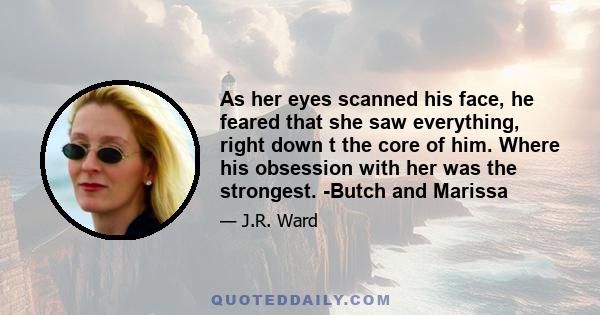 As her eyes scanned his face, he feared that she saw everything, right down t the core of him. Where his obsession with her was the strongest. -Butch and Marissa