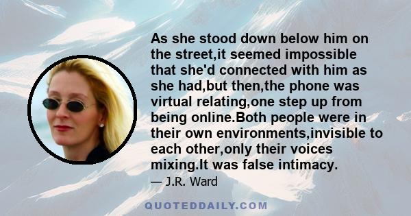 As she stood down below him on the street,it seemed impossible that she'd connected with him as she had,but then,the phone was virtual relating,one step up from being online.Both people were in their own