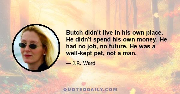 Butch didn't live in his own place. He didn't spend his own money. He had no job, no future. He was a well-kept pet, not a man.