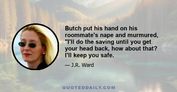 Butch put his hand on his roommate's nape and murmured, I'll do the saving until you get your head back, how about that? I'll keep you safe.