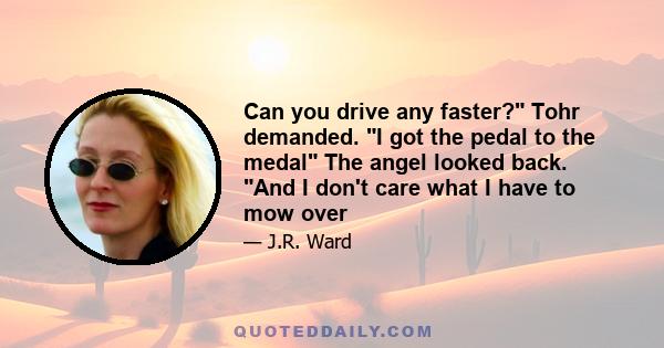 Can you drive any faster? Tohr demanded. I got the pedal to the medal The angel looked back. And I don't care what I have to mow over