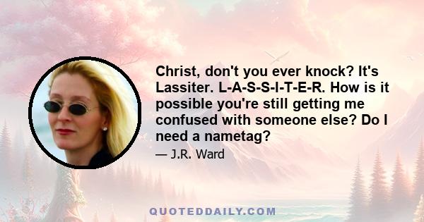 Christ, don't you ever knock? It's Lassiter. L-A-S-S-I-T-E-R. How is it possible you're still getting me confused with someone else? Do I need a nametag?