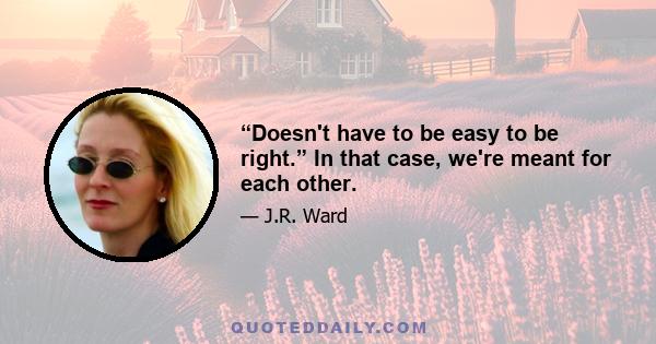 “Doesn't have to be easy to be right.” In that case, we're meant for each other.