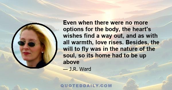 Even when there were no more options for the body, the heart's wishes find a way out, and as with all warmth, love rises. Besides, the will to fly was in the nature of the soul, so its home had to be up above