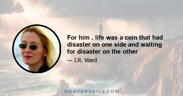 For him , life was a coin that had disaster on one side and waiting for disaster on the other