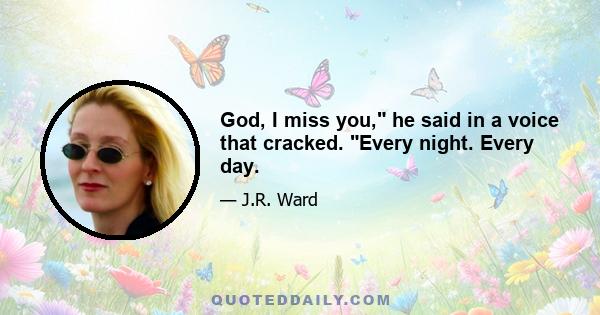 God, I miss you, he said in a voice that cracked. Every night. Every day.