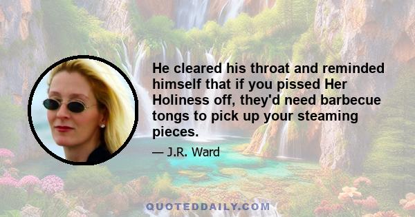 He cleared his throat and reminded himself that if you pissed Her Holiness off, they'd need barbecue tongs to pick up your steaming pieces.