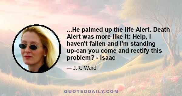 ...He palmed up the life Alert. Death Alert was more like it: Help, I haven't fallen and I'm standing up-can you come and rectify this problem? - Isaac