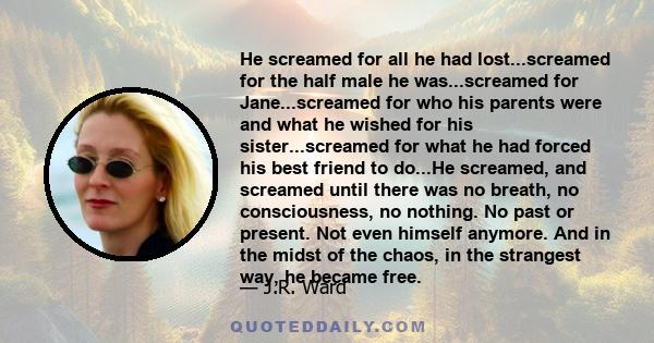 He screamed for all he had lost...screamed for the half male he was...screamed for Jane...screamed for who his parents were and what he wished for his sister...screamed for what he had forced his best friend to do...He