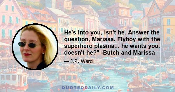 He's into you, isn't he. Answer the question, Marissa. Flyboy with the superhero plasma... he wants you, doesn't he? -Butch and Marissa