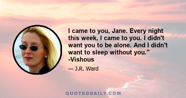 I came to you, Jane. Every night this week, I came to you. I didn't want you to be alone. And I didn't want to sleep without you. -Vishous